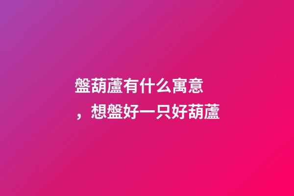 盤葫蘆有什么寓意，想盤好一只好葫蘆-第1張-觀點-玄機派